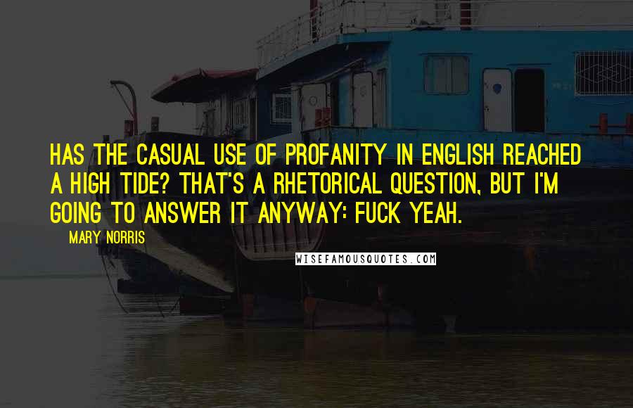 Mary Norris Quotes: Has the casual use of profanity in English reached a high tide? That's a rhetorical question, but I'm going to answer it anyway: Fuck yeah.