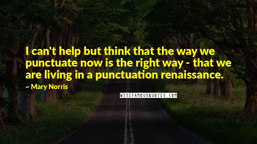 Mary Norris Quotes: I can't help but think that the way we punctuate now is the right way - that we are living in a punctuation renaissance.