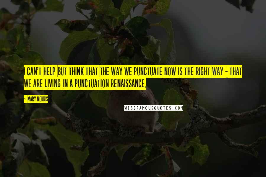 Mary Norris Quotes: I can't help but think that the way we punctuate now is the right way - that we are living in a punctuation renaissance.