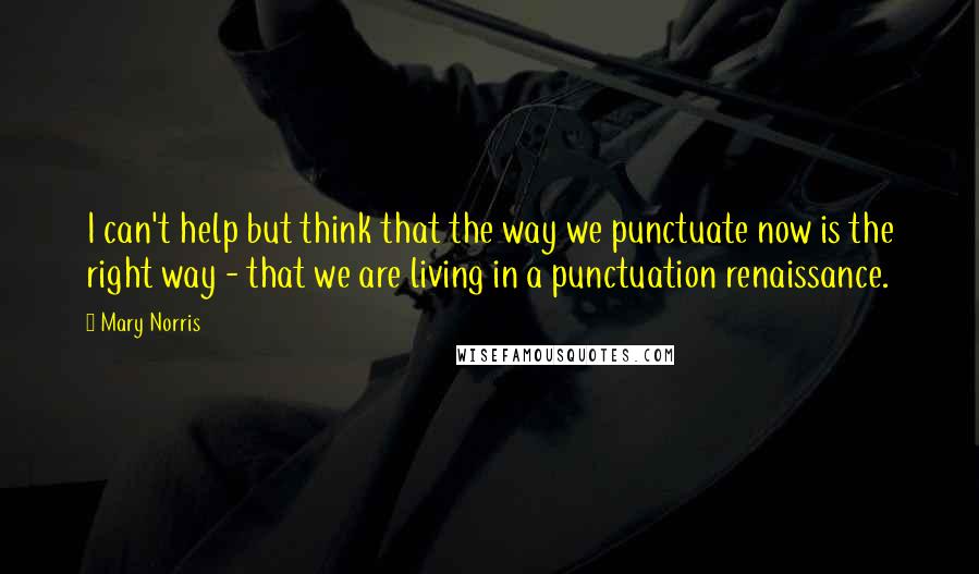 Mary Norris Quotes: I can't help but think that the way we punctuate now is the right way - that we are living in a punctuation renaissance.