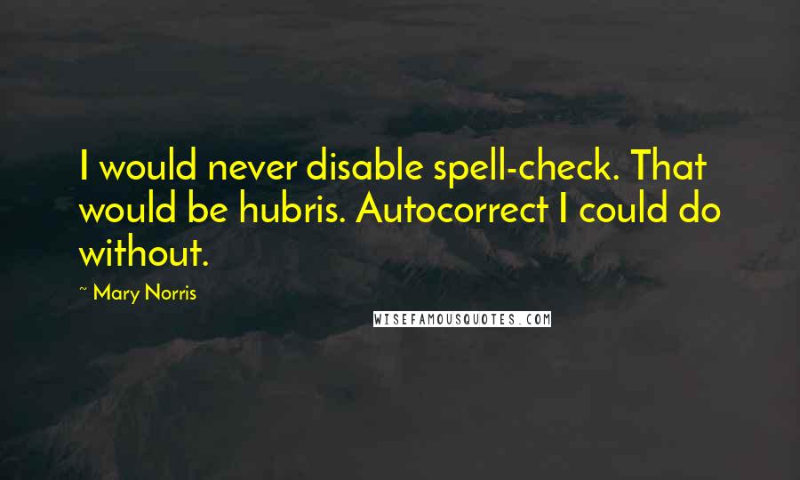 Mary Norris Quotes: I would never disable spell-check. That would be hubris. Autocorrect I could do without.