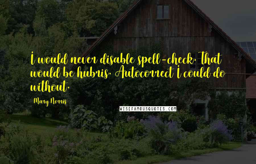 Mary Norris Quotes: I would never disable spell-check. That would be hubris. Autocorrect I could do without.