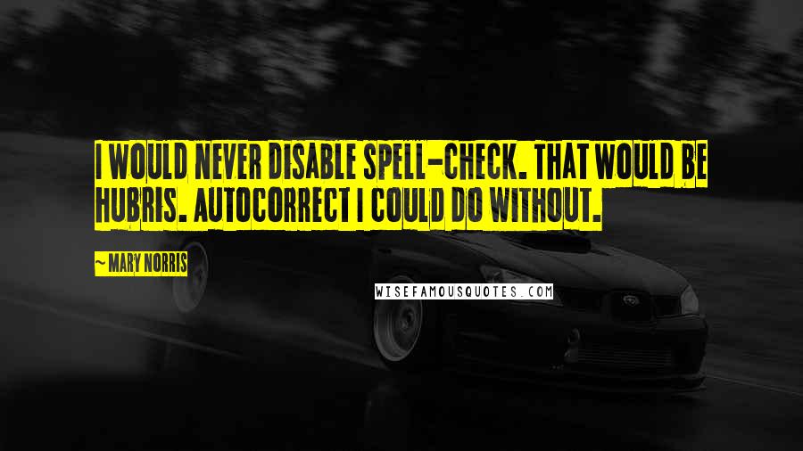 Mary Norris Quotes: I would never disable spell-check. That would be hubris. Autocorrect I could do without.