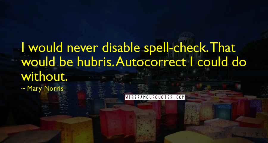 Mary Norris Quotes: I would never disable spell-check. That would be hubris. Autocorrect I could do without.