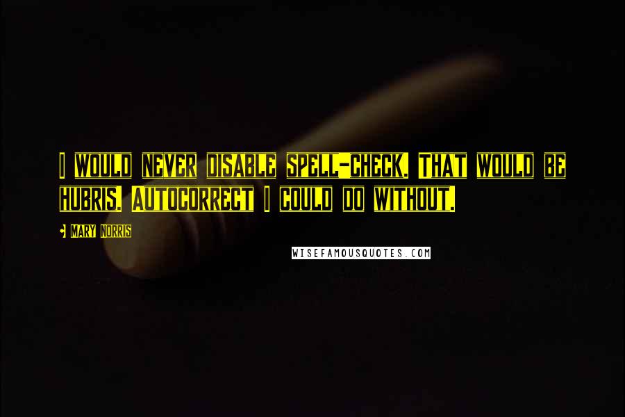 Mary Norris Quotes: I would never disable spell-check. That would be hubris. Autocorrect I could do without.