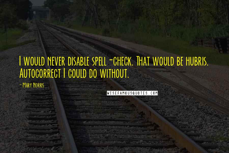 Mary Norris Quotes: I would never disable spell-check. That would be hubris. Autocorrect I could do without.