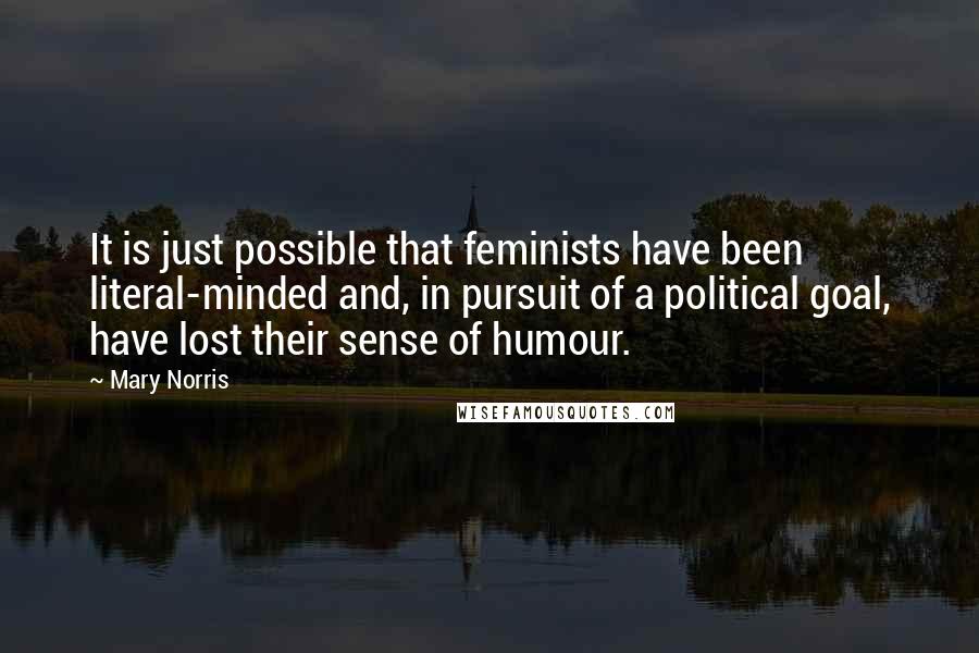 Mary Norris Quotes: It is just possible that feminists have been literal-minded and, in pursuit of a political goal, have lost their sense of humour.