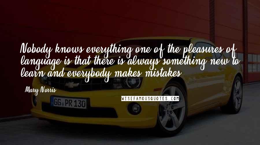 Mary Norris Quotes: Nobody knows everything-one of the pleasures of language is that there is always something new to learn-and everybody makes mistakes.