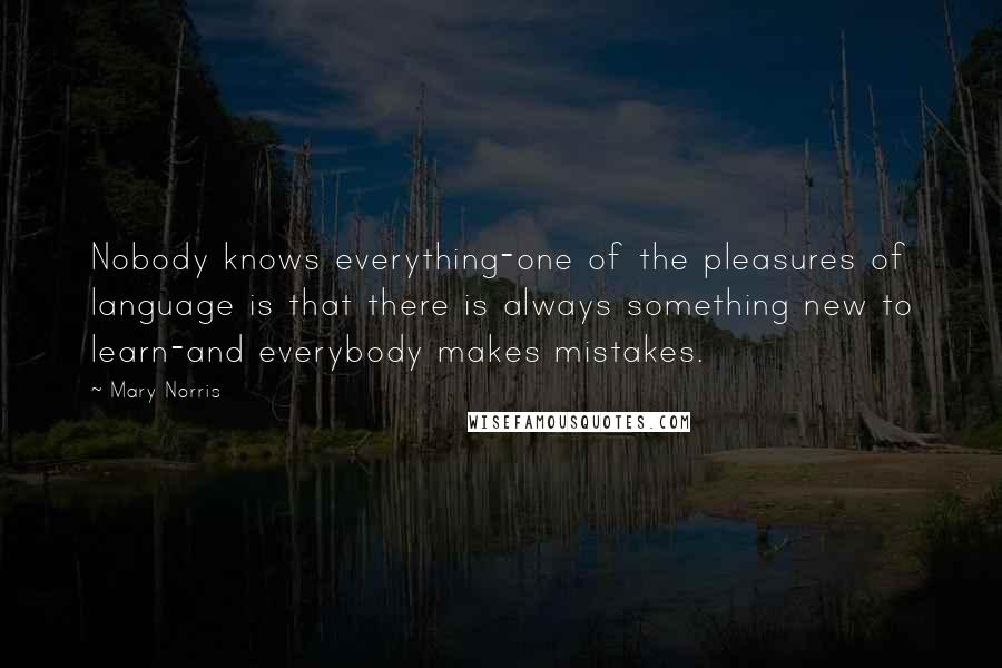 Mary Norris Quotes: Nobody knows everything-one of the pleasures of language is that there is always something new to learn-and everybody makes mistakes.