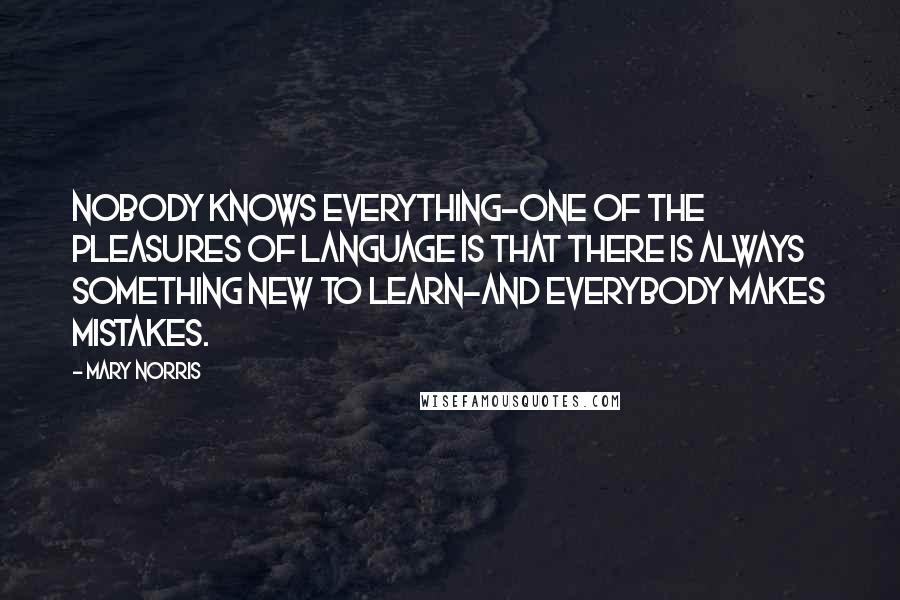 Mary Norris Quotes: Nobody knows everything-one of the pleasures of language is that there is always something new to learn-and everybody makes mistakes.