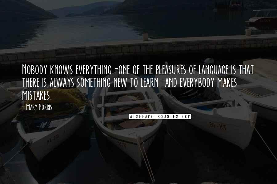 Mary Norris Quotes: Nobody knows everything-one of the pleasures of language is that there is always something new to learn-and everybody makes mistakes.