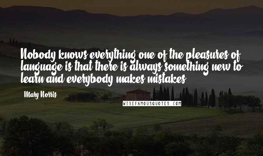 Mary Norris Quotes: Nobody knows everything-one of the pleasures of language is that there is always something new to learn-and everybody makes mistakes.