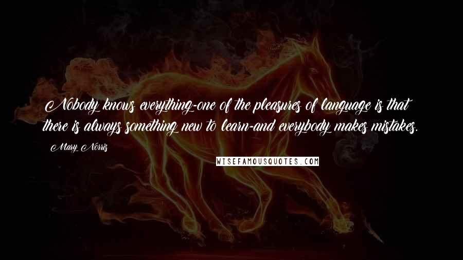 Mary Norris Quotes: Nobody knows everything-one of the pleasures of language is that there is always something new to learn-and everybody makes mistakes.