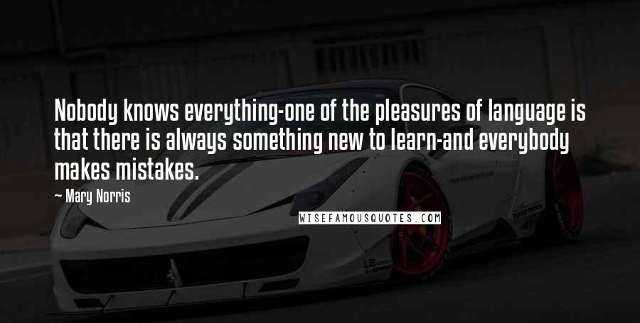 Mary Norris Quotes: Nobody knows everything-one of the pleasures of language is that there is always something new to learn-and everybody makes mistakes.