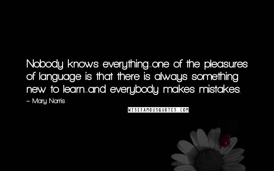 Mary Norris Quotes: Nobody knows everything-one of the pleasures of language is that there is always something new to learn-and everybody makes mistakes.