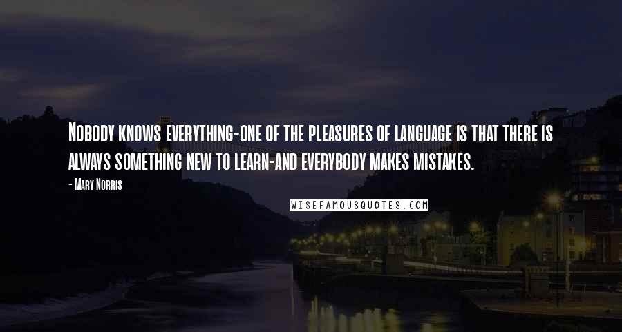 Mary Norris Quotes: Nobody knows everything-one of the pleasures of language is that there is always something new to learn-and everybody makes mistakes.