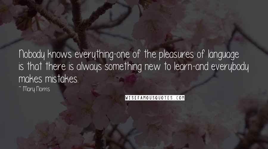 Mary Norris Quotes: Nobody knows everything-one of the pleasures of language is that there is always something new to learn-and everybody makes mistakes.