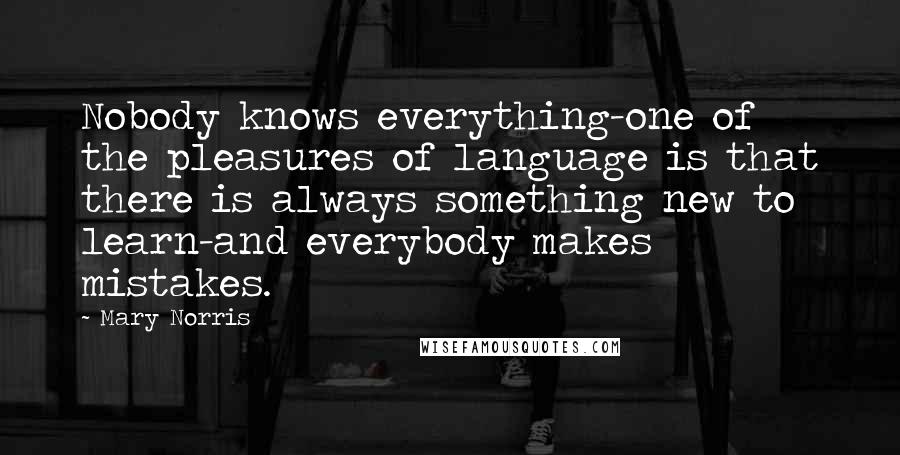 Mary Norris Quotes: Nobody knows everything-one of the pleasures of language is that there is always something new to learn-and everybody makes mistakes.