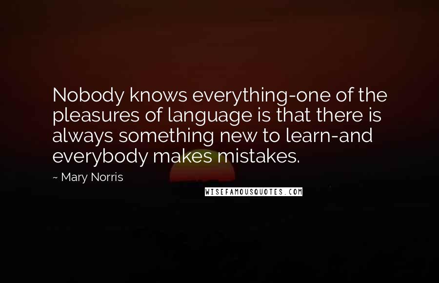 Mary Norris Quotes: Nobody knows everything-one of the pleasures of language is that there is always something new to learn-and everybody makes mistakes.