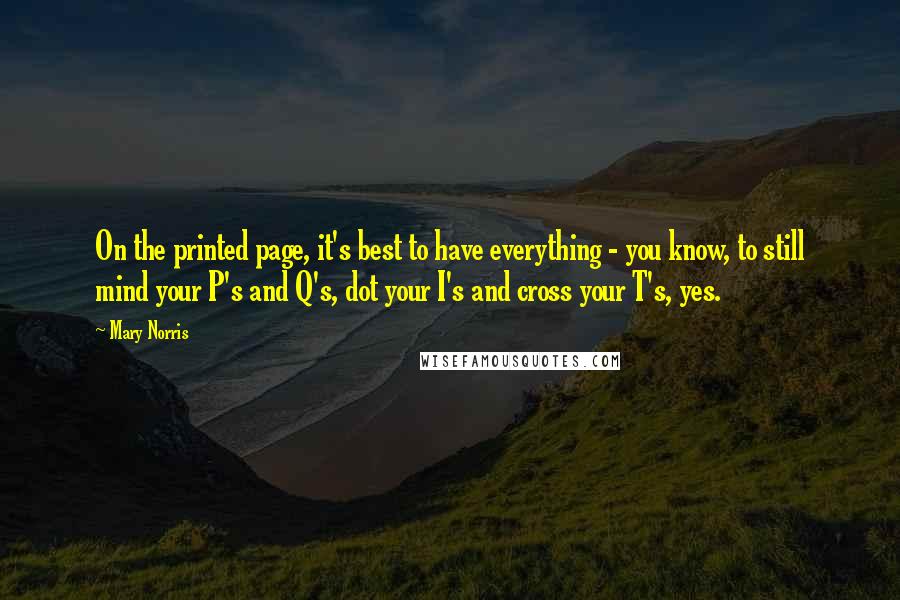 Mary Norris Quotes: On the printed page, it's best to have everything - you know, to still mind your P's and Q's, dot your I's and cross your T's, yes.
