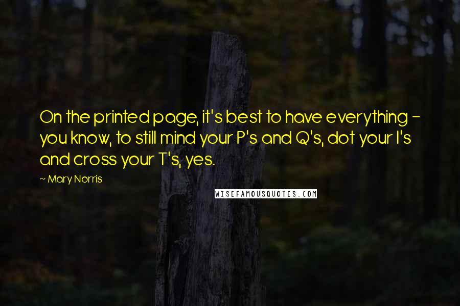 Mary Norris Quotes: On the printed page, it's best to have everything - you know, to still mind your P's and Q's, dot your I's and cross your T's, yes.