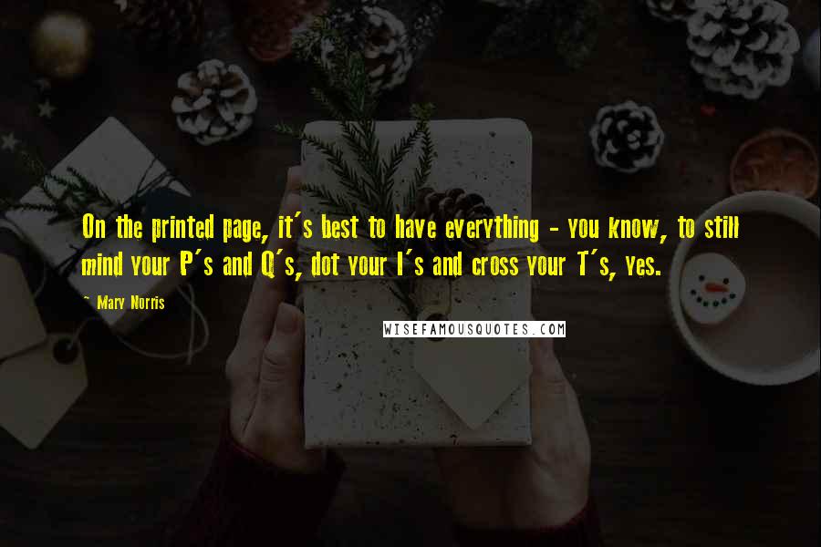 Mary Norris Quotes: On the printed page, it's best to have everything - you know, to still mind your P's and Q's, dot your I's and cross your T's, yes.