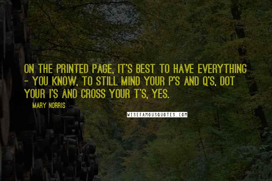 Mary Norris Quotes: On the printed page, it's best to have everything - you know, to still mind your P's and Q's, dot your I's and cross your T's, yes.