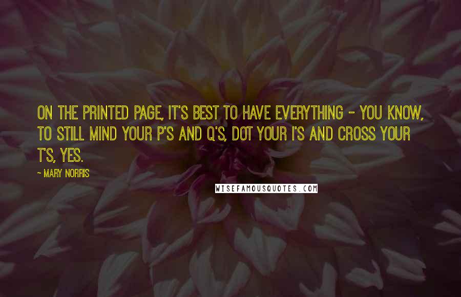 Mary Norris Quotes: On the printed page, it's best to have everything - you know, to still mind your P's and Q's, dot your I's and cross your T's, yes.