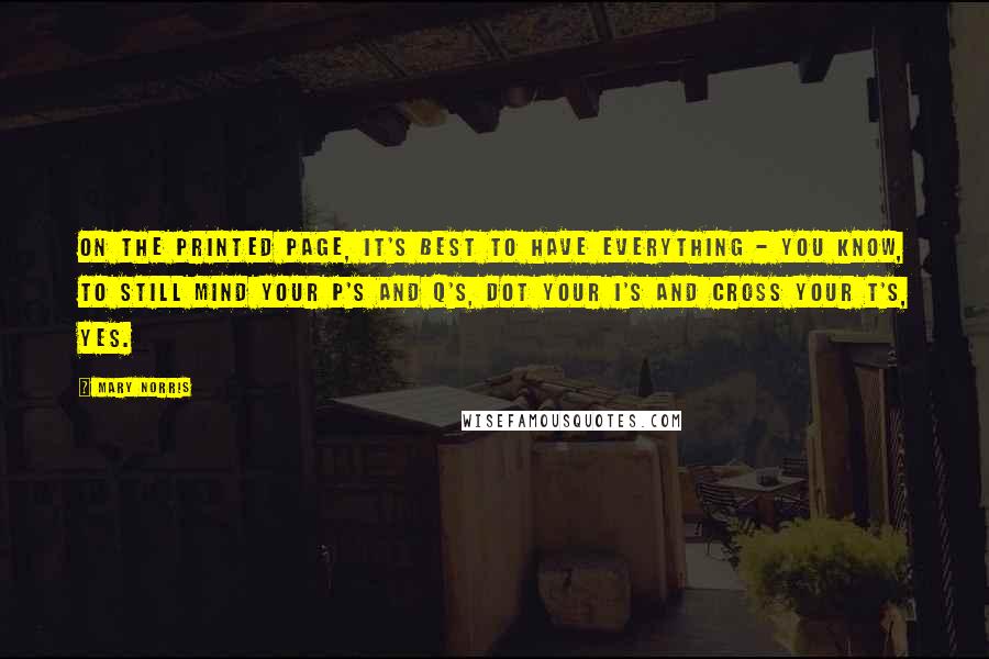 Mary Norris Quotes: On the printed page, it's best to have everything - you know, to still mind your P's and Q's, dot your I's and cross your T's, yes.
