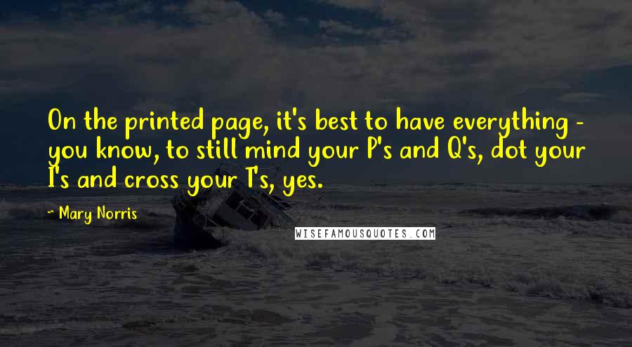 Mary Norris Quotes: On the printed page, it's best to have everything - you know, to still mind your P's and Q's, dot your I's and cross your T's, yes.