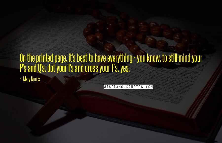 Mary Norris Quotes: On the printed page, it's best to have everything - you know, to still mind your P's and Q's, dot your I's and cross your T's, yes.