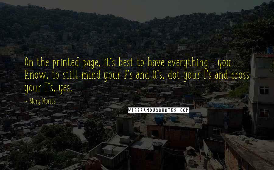 Mary Norris Quotes: On the printed page, it's best to have everything - you know, to still mind your P's and Q's, dot your I's and cross your T's, yes.