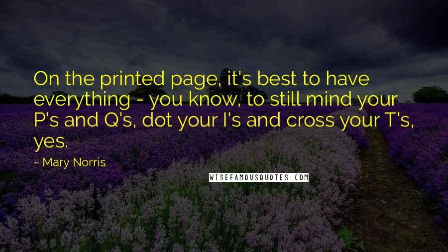 Mary Norris Quotes: On the printed page, it's best to have everything - you know, to still mind your P's and Q's, dot your I's and cross your T's, yes.