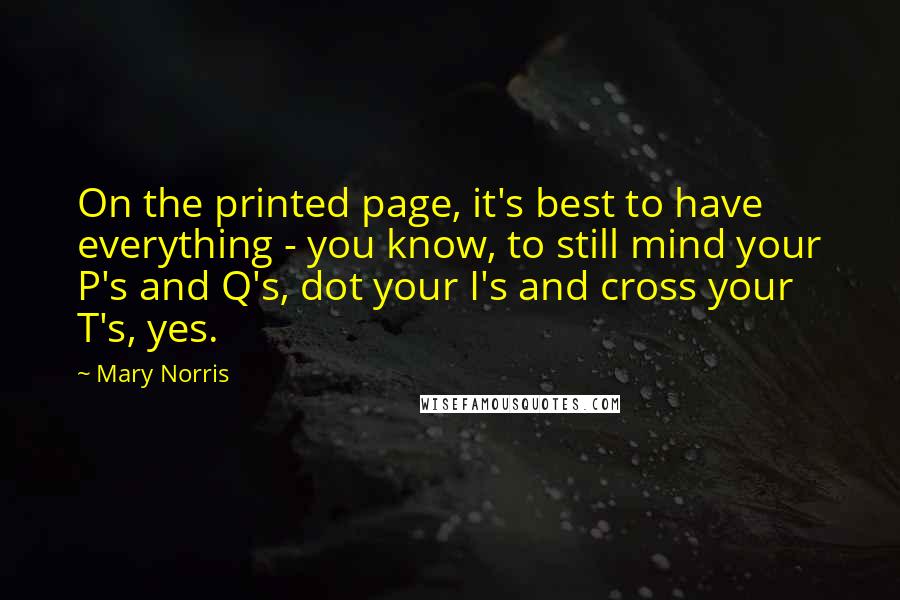Mary Norris Quotes: On the printed page, it's best to have everything - you know, to still mind your P's and Q's, dot your I's and cross your T's, yes.