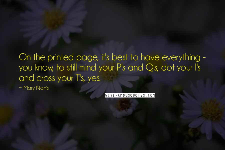 Mary Norris Quotes: On the printed page, it's best to have everything - you know, to still mind your P's and Q's, dot your I's and cross your T's, yes.