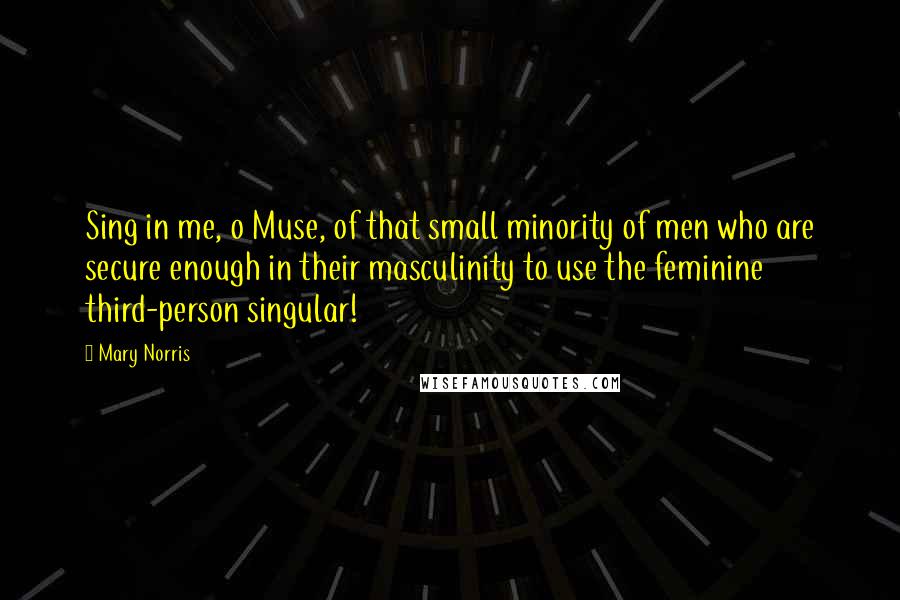 Mary Norris Quotes: Sing in me, o Muse, of that small minority of men who are secure enough in their masculinity to use the feminine third-person singular!