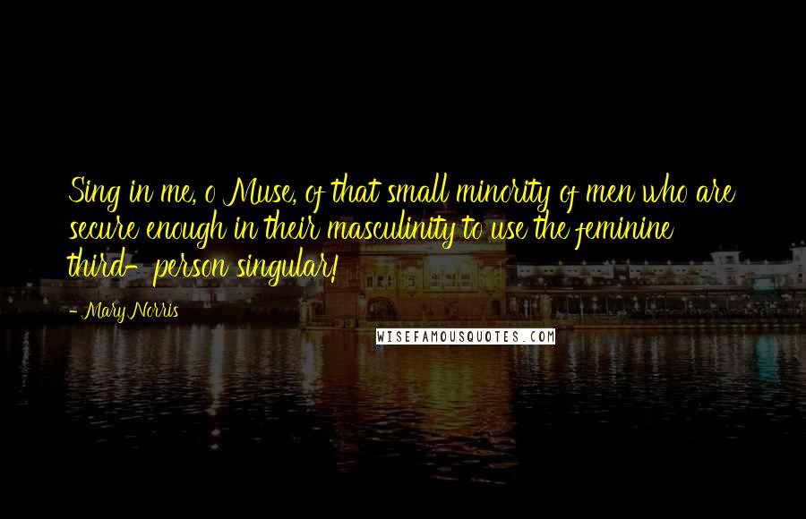 Mary Norris Quotes: Sing in me, o Muse, of that small minority of men who are secure enough in their masculinity to use the feminine third-person singular!