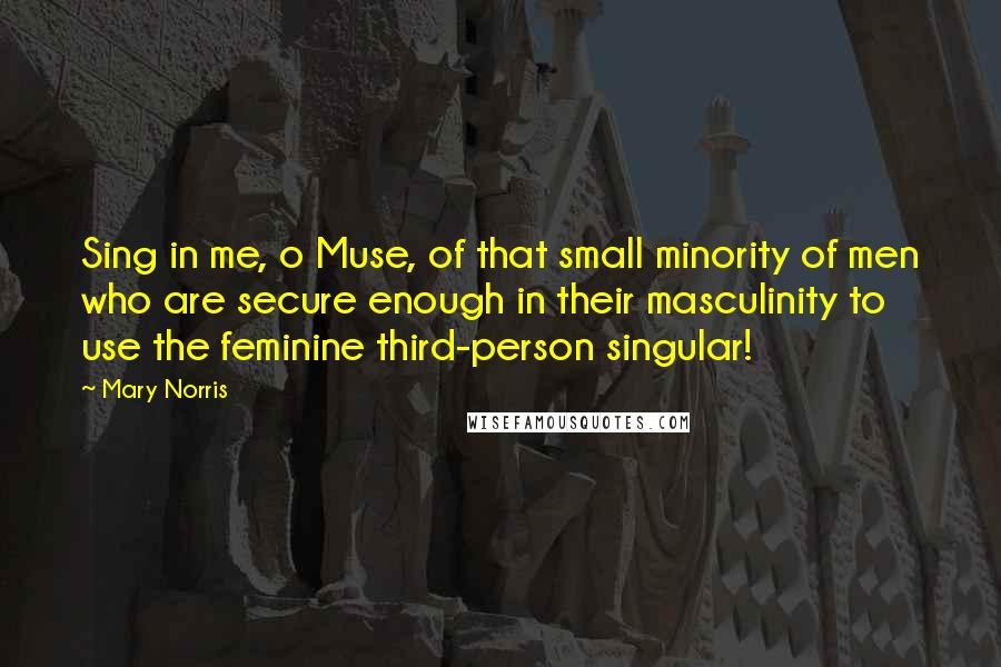 Mary Norris Quotes: Sing in me, o Muse, of that small minority of men who are secure enough in their masculinity to use the feminine third-person singular!