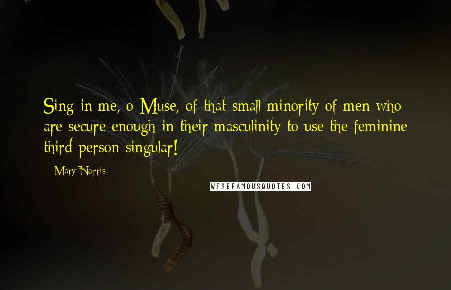 Mary Norris Quotes: Sing in me, o Muse, of that small minority of men who are secure enough in their masculinity to use the feminine third-person singular!