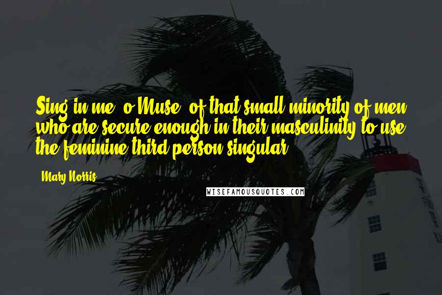 Mary Norris Quotes: Sing in me, o Muse, of that small minority of men who are secure enough in their masculinity to use the feminine third-person singular!