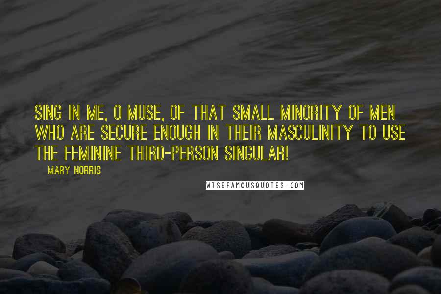 Mary Norris Quotes: Sing in me, o Muse, of that small minority of men who are secure enough in their masculinity to use the feminine third-person singular!