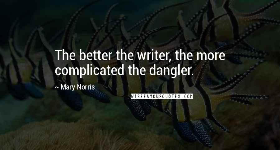 Mary Norris Quotes: The better the writer, the more complicated the dangler.
