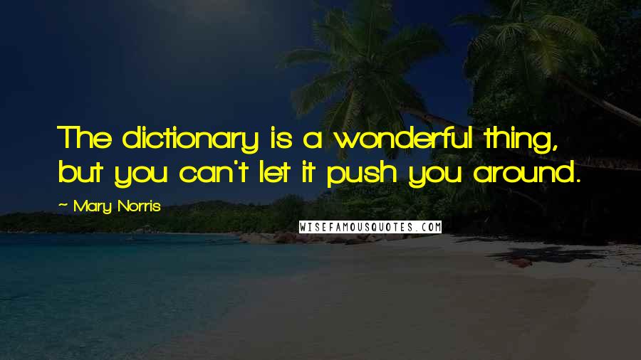 Mary Norris Quotes: The dictionary is a wonderful thing, but you can't let it push you around.