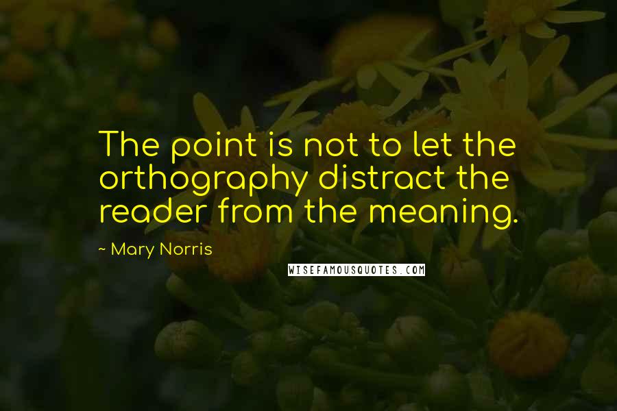 Mary Norris Quotes: The point is not to let the orthography distract the reader from the meaning.