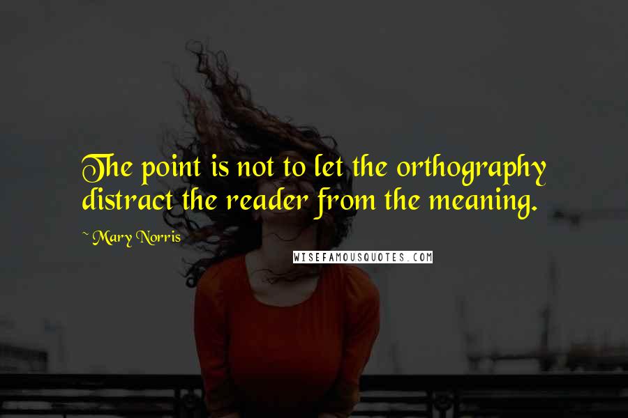 Mary Norris Quotes: The point is not to let the orthography distract the reader from the meaning.