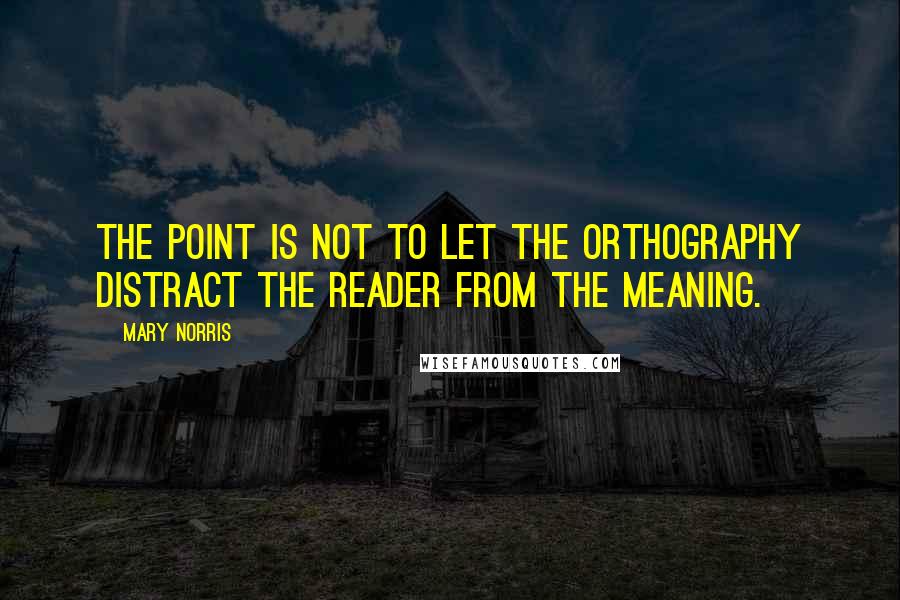 Mary Norris Quotes: The point is not to let the orthography distract the reader from the meaning.