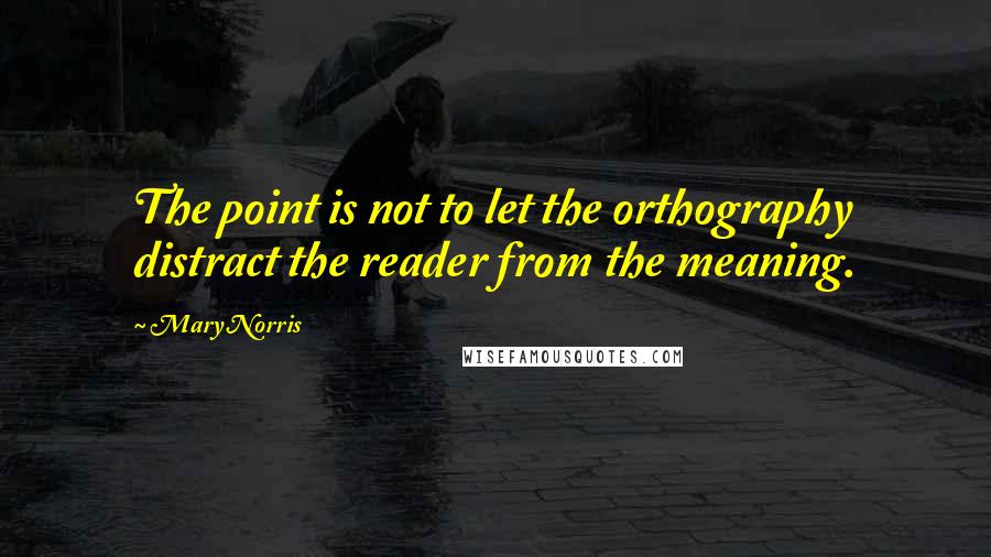 Mary Norris Quotes: The point is not to let the orthography distract the reader from the meaning.