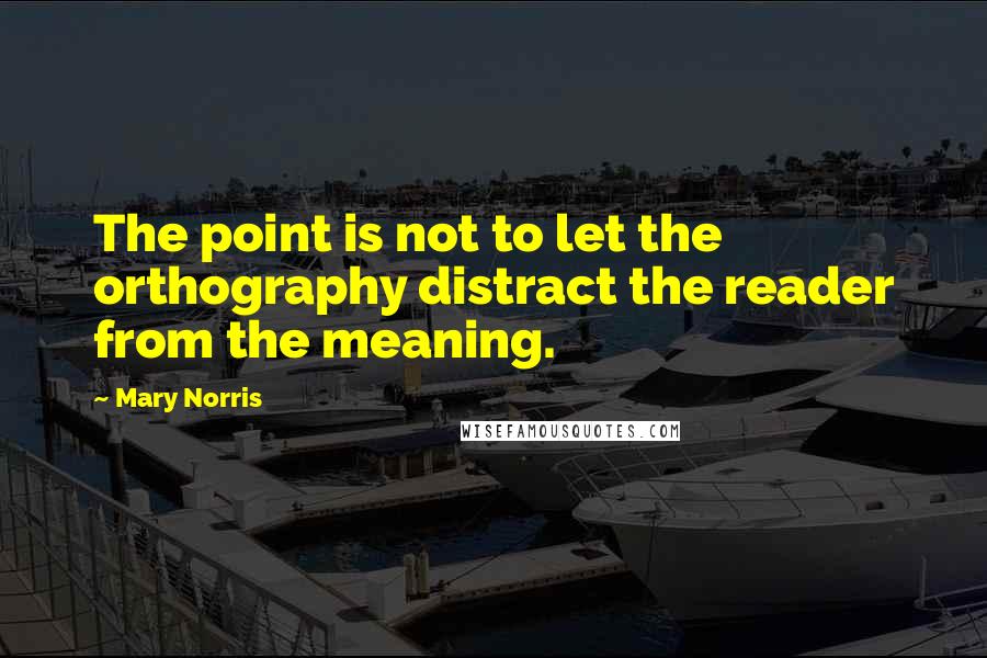 Mary Norris Quotes: The point is not to let the orthography distract the reader from the meaning.