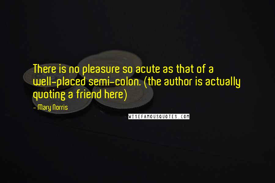 Mary Norris Quotes: There is no pleasure so acute as that of a well-placed semi-colon. (the author is actually quoting a friend here)