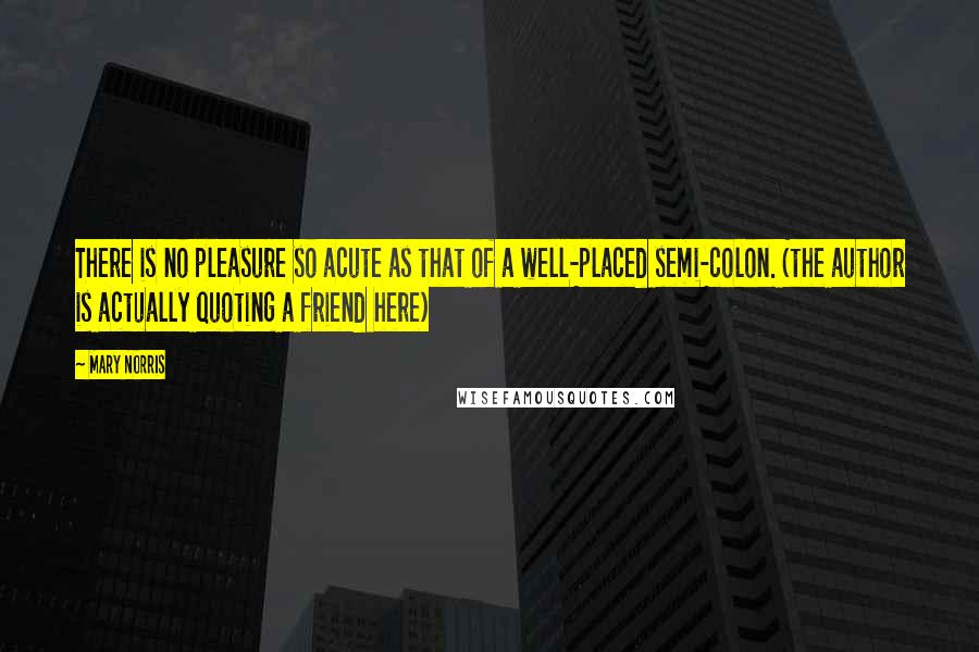 Mary Norris Quotes: There is no pleasure so acute as that of a well-placed semi-colon. (the author is actually quoting a friend here)